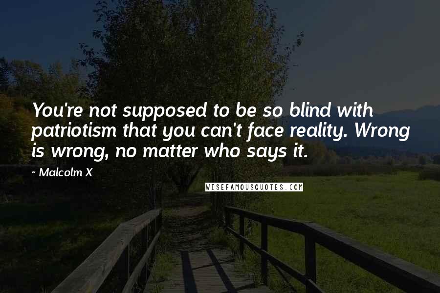 Malcolm X Quotes: You're not supposed to be so blind with patriotism that you can't face reality. Wrong is wrong, no matter who says it.