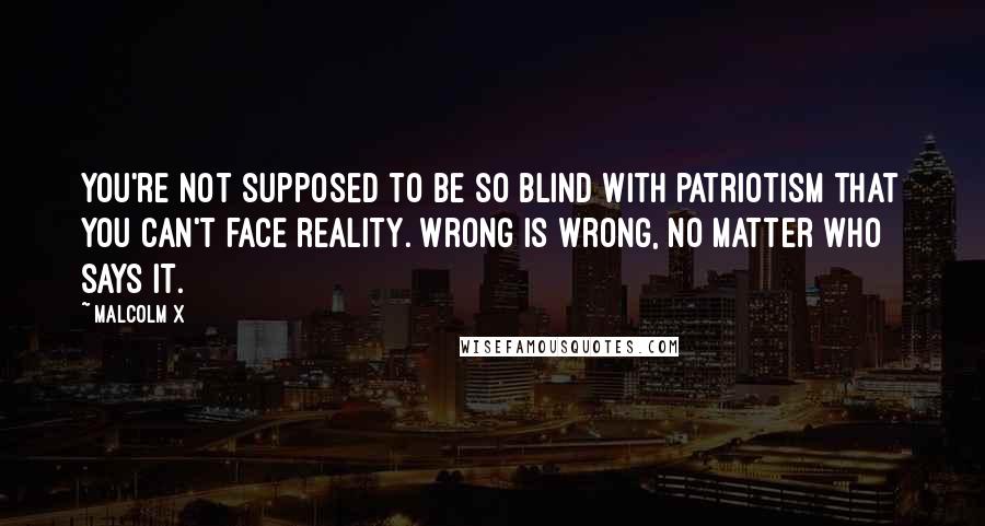 Malcolm X Quotes: You're not supposed to be so blind with patriotism that you can't face reality. Wrong is wrong, no matter who says it.