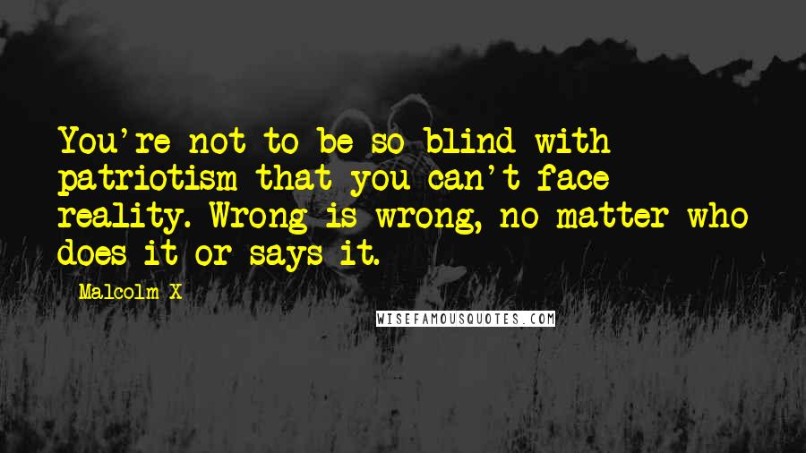 Malcolm X Quotes: You're not to be so blind with patriotism that you can't face reality. Wrong is wrong, no matter who does it or says it.