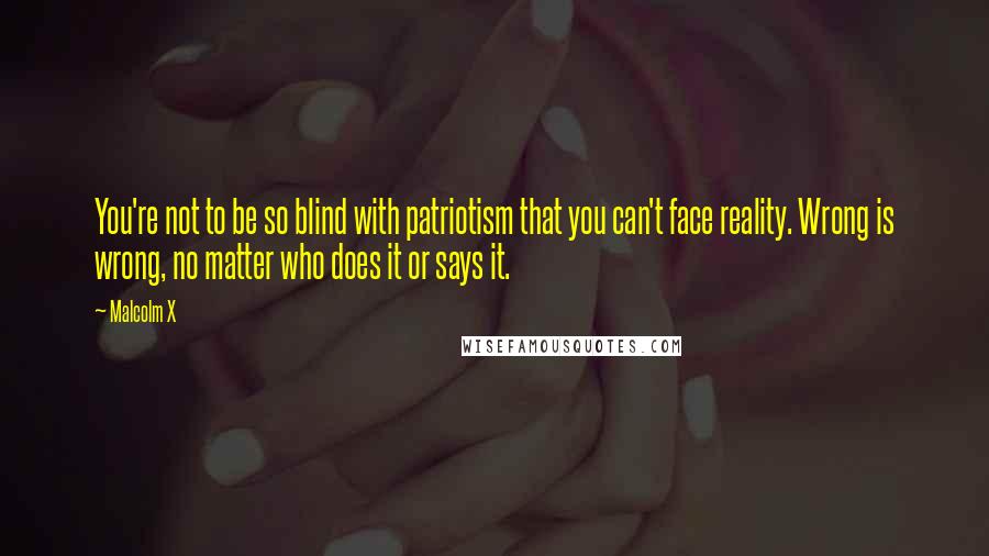 Malcolm X Quotes: You're not to be so blind with patriotism that you can't face reality. Wrong is wrong, no matter who does it or says it.