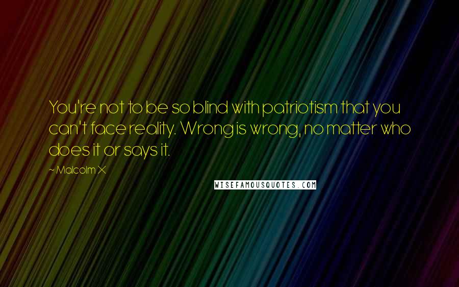 Malcolm X Quotes: You're not to be so blind with patriotism that you can't face reality. Wrong is wrong, no matter who does it or says it.