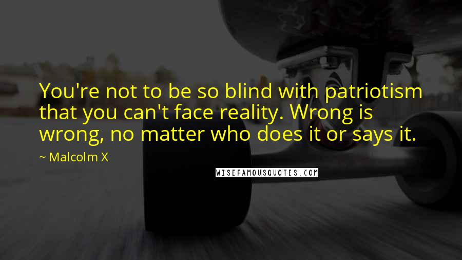 Malcolm X Quotes: You're not to be so blind with patriotism that you can't face reality. Wrong is wrong, no matter who does it or says it.