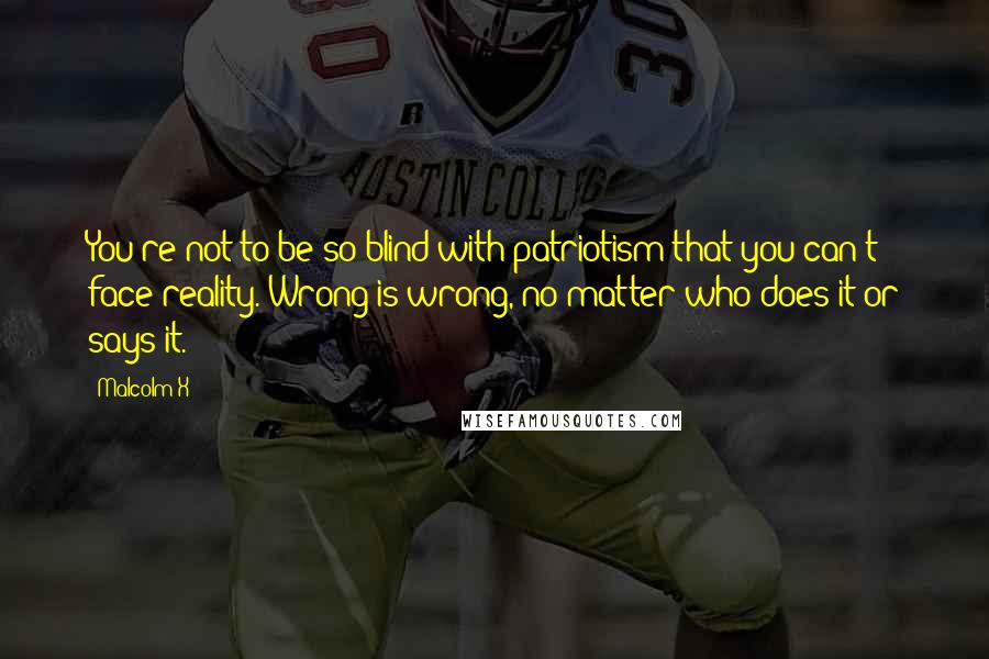 Malcolm X Quotes: You're not to be so blind with patriotism that you can't face reality. Wrong is wrong, no matter who does it or says it.