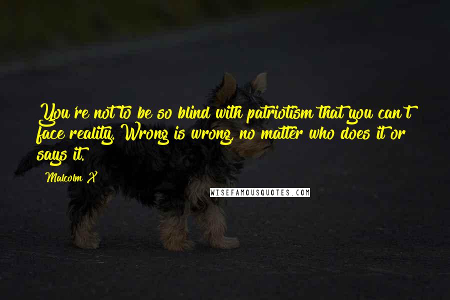 Malcolm X Quotes: You're not to be so blind with patriotism that you can't face reality. Wrong is wrong, no matter who does it or says it.