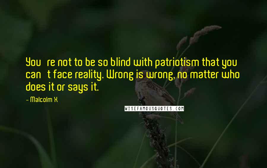 Malcolm X Quotes: You're not to be so blind with patriotism that you can't face reality. Wrong is wrong, no matter who does it or says it.