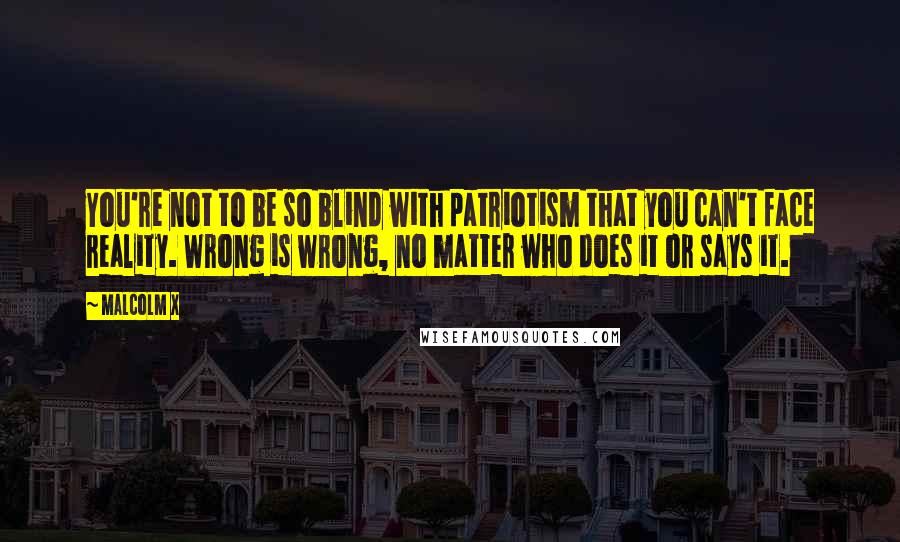 Malcolm X Quotes: You're not to be so blind with patriotism that you can't face reality. Wrong is wrong, no matter who does it or says it.