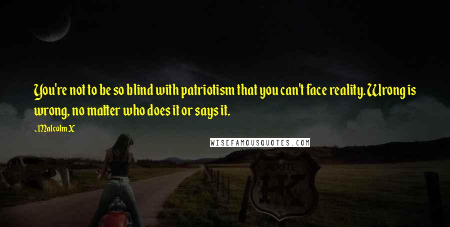 Malcolm X Quotes: You're not to be so blind with patriotism that you can't face reality. Wrong is wrong, no matter who does it or says it.