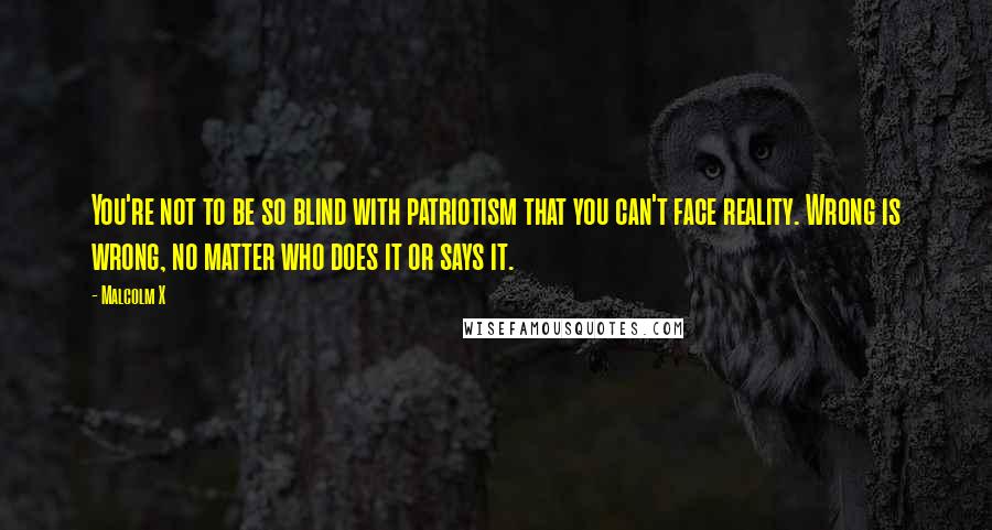 Malcolm X Quotes: You're not to be so blind with patriotism that you can't face reality. Wrong is wrong, no matter who does it or says it.