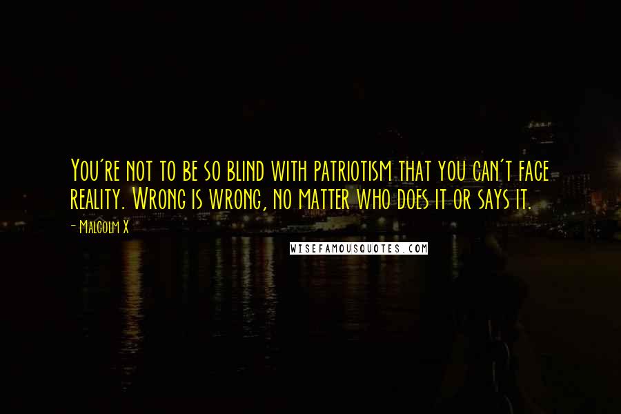 Malcolm X Quotes: You're not to be so blind with patriotism that you can't face reality. Wrong is wrong, no matter who does it or says it.