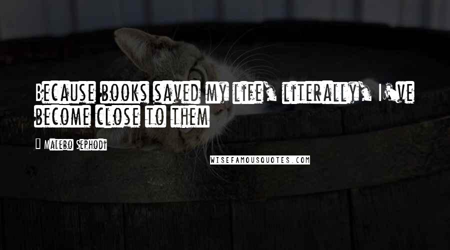 Malebo Sephodi Quotes: Because books saved my life, literally, I've become close to them