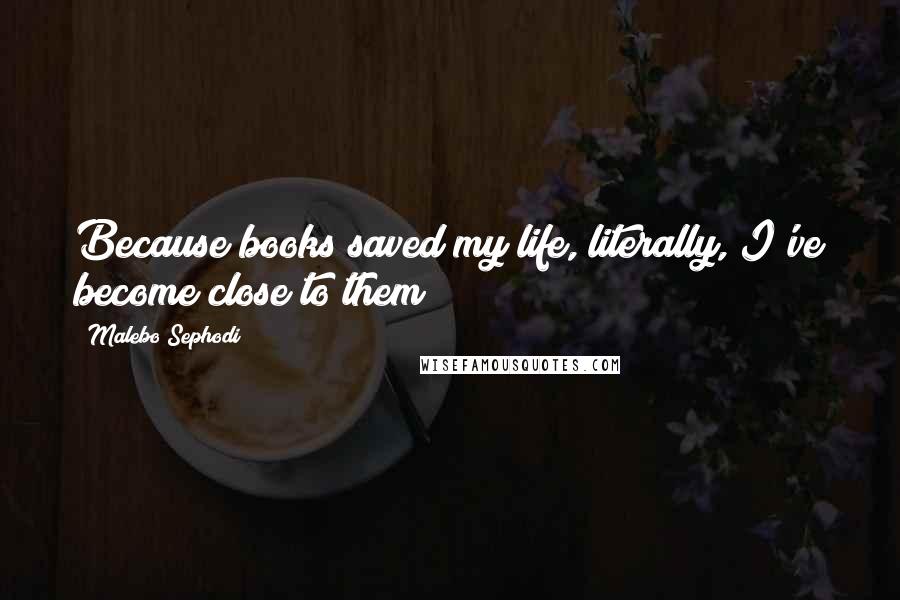 Malebo Sephodi Quotes: Because books saved my life, literally, I've become close to them