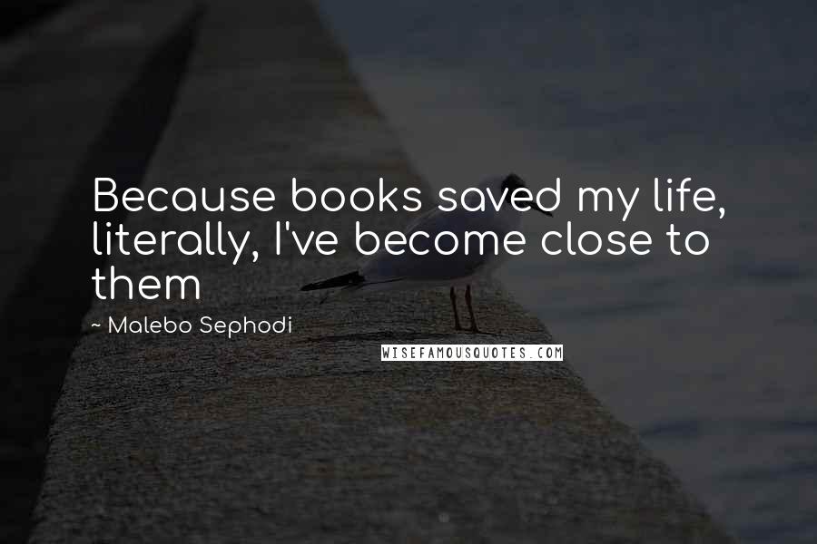 Malebo Sephodi Quotes: Because books saved my life, literally, I've become close to them