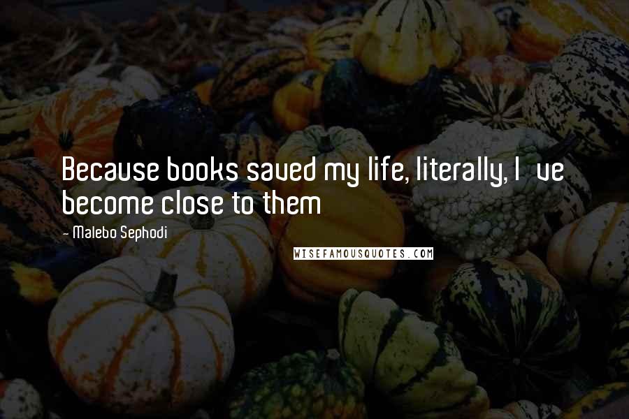 Malebo Sephodi Quotes: Because books saved my life, literally, I've become close to them