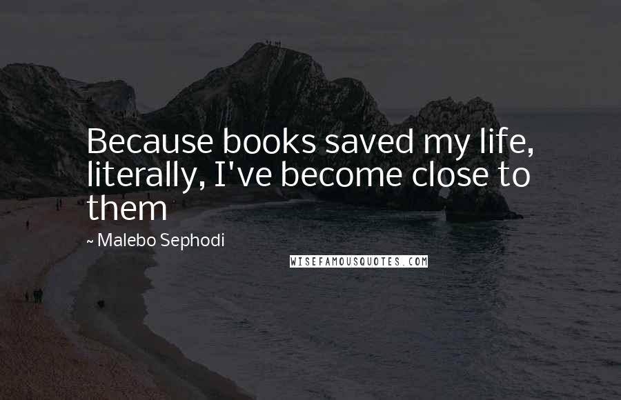 Malebo Sephodi Quotes: Because books saved my life, literally, I've become close to them