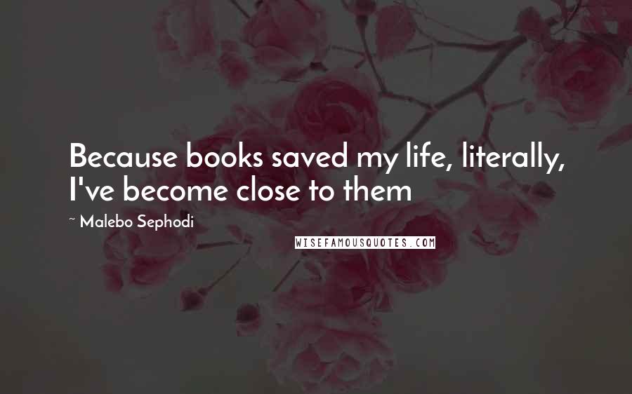 Malebo Sephodi Quotes: Because books saved my life, literally, I've become close to them