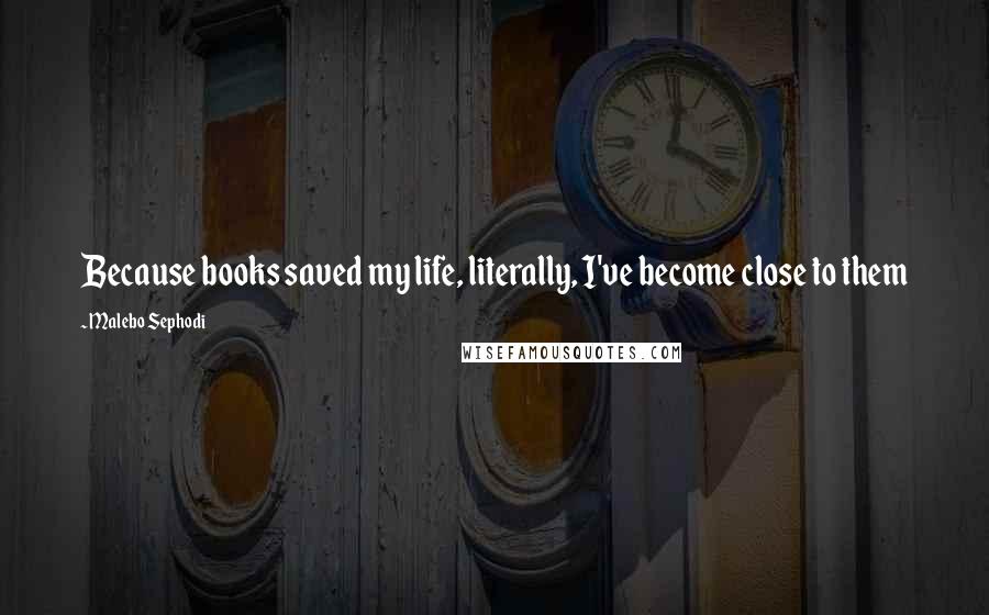 Malebo Sephodi Quotes: Because books saved my life, literally, I've become close to them