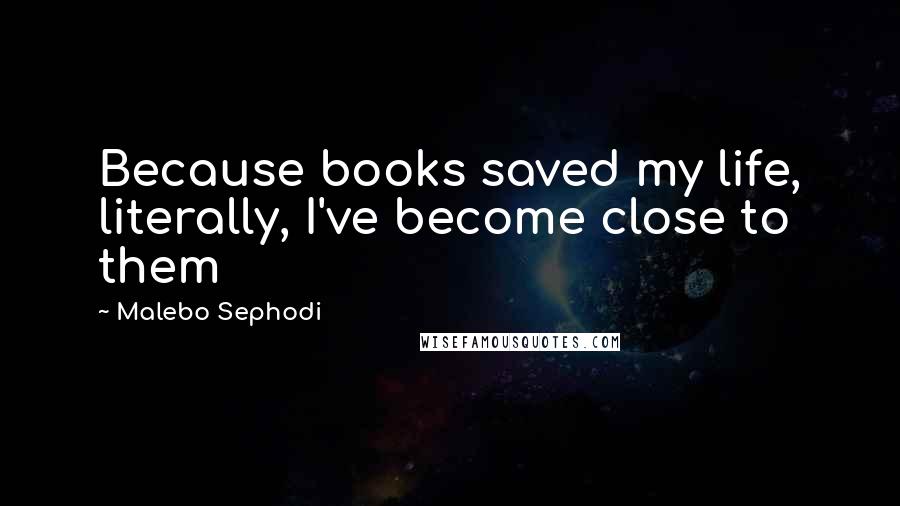 Malebo Sephodi Quotes: Because books saved my life, literally, I've become close to them