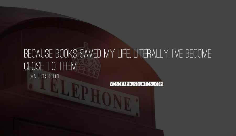 Malebo Sephodi Quotes: Because books saved my life, literally, I've become close to them