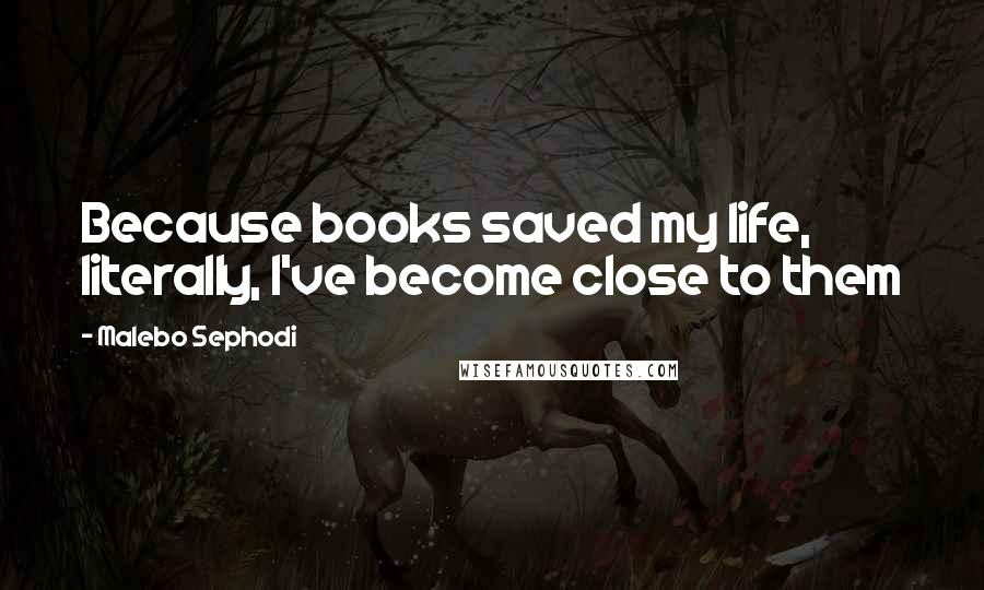 Malebo Sephodi Quotes: Because books saved my life, literally, I've become close to them