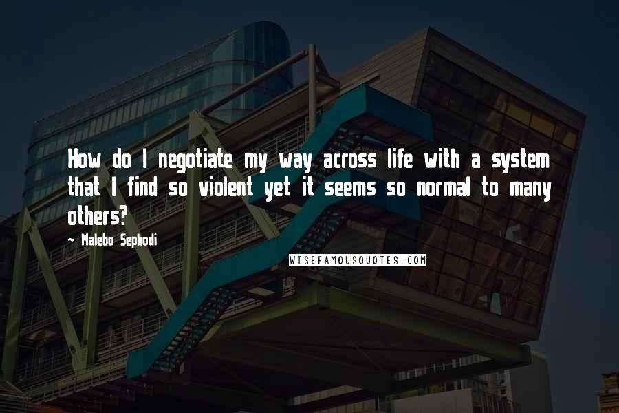 Malebo Sephodi Quotes: How do I negotiate my way across life with a system that I find so violent yet it seems so normal to many others?