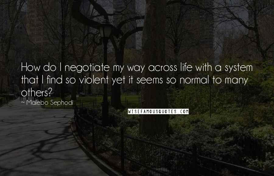 Malebo Sephodi Quotes: How do I negotiate my way across life with a system that I find so violent yet it seems so normal to many others?