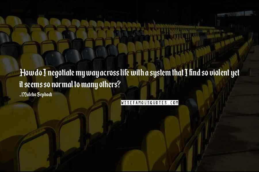 Malebo Sephodi Quotes: How do I negotiate my way across life with a system that I find so violent yet it seems so normal to many others?