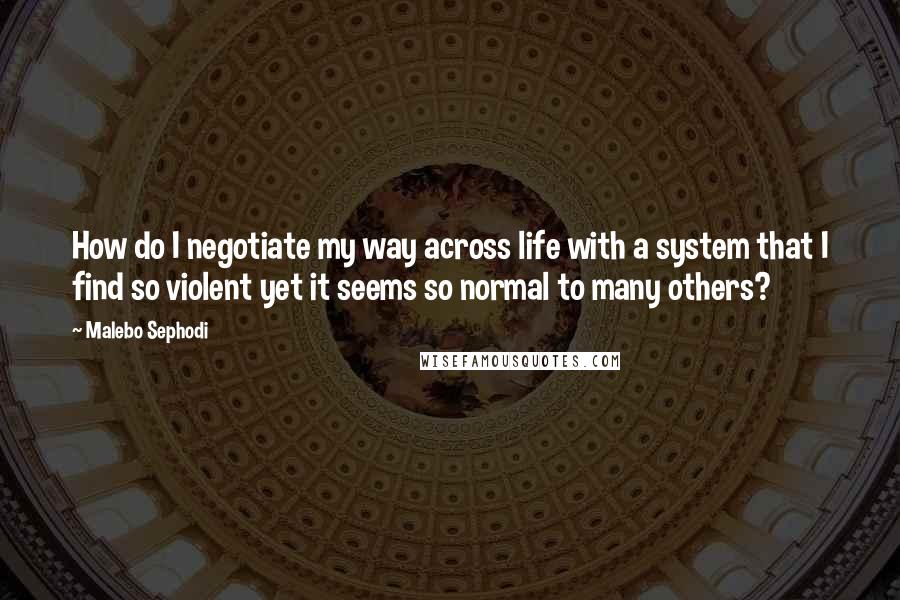 Malebo Sephodi Quotes: How do I negotiate my way across life with a system that I find so violent yet it seems so normal to many others?