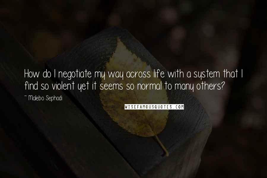 Malebo Sephodi Quotes: How do I negotiate my way across life with a system that I find so violent yet it seems so normal to many others?