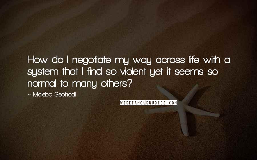 Malebo Sephodi Quotes: How do I negotiate my way across life with a system that I find so violent yet it seems so normal to many others?