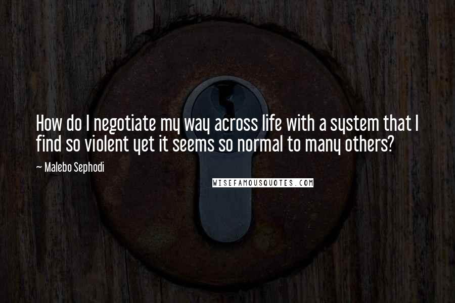 Malebo Sephodi Quotes: How do I negotiate my way across life with a system that I find so violent yet it seems so normal to many others?