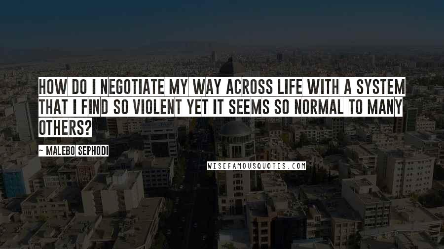 Malebo Sephodi Quotes: How do I negotiate my way across life with a system that I find so violent yet it seems so normal to many others?