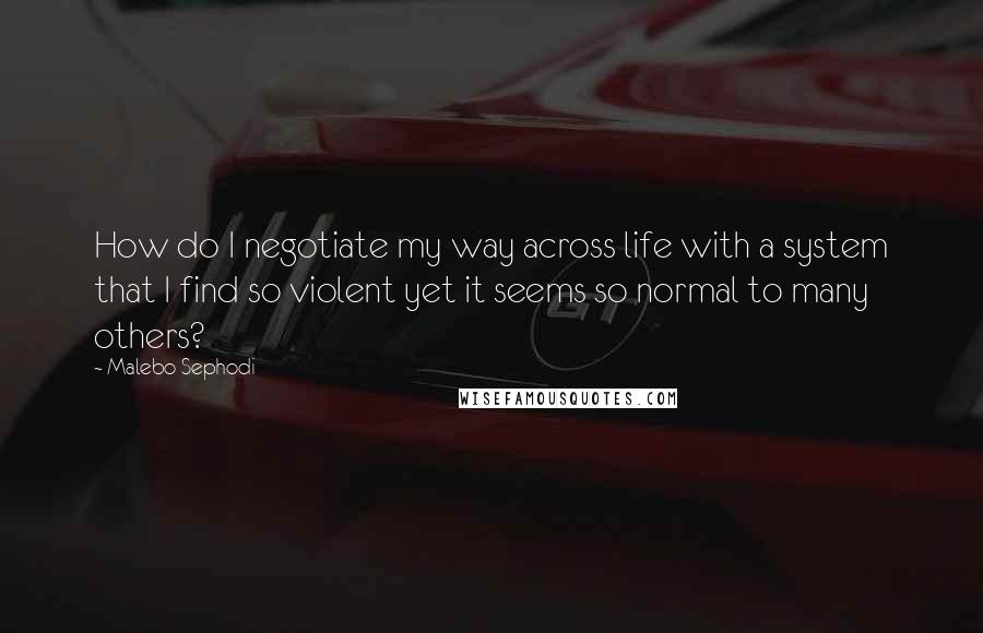 Malebo Sephodi Quotes: How do I negotiate my way across life with a system that I find so violent yet it seems so normal to many others?