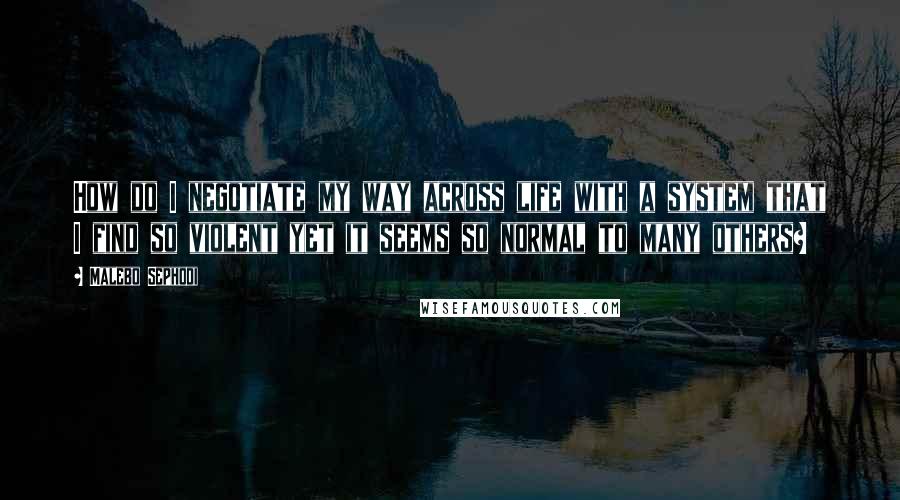 Malebo Sephodi Quotes: How do I negotiate my way across life with a system that I find so violent yet it seems so normal to many others?