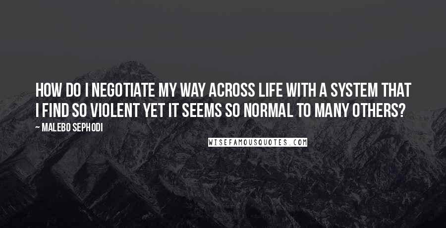 Malebo Sephodi Quotes: How do I negotiate my way across life with a system that I find so violent yet it seems so normal to many others?