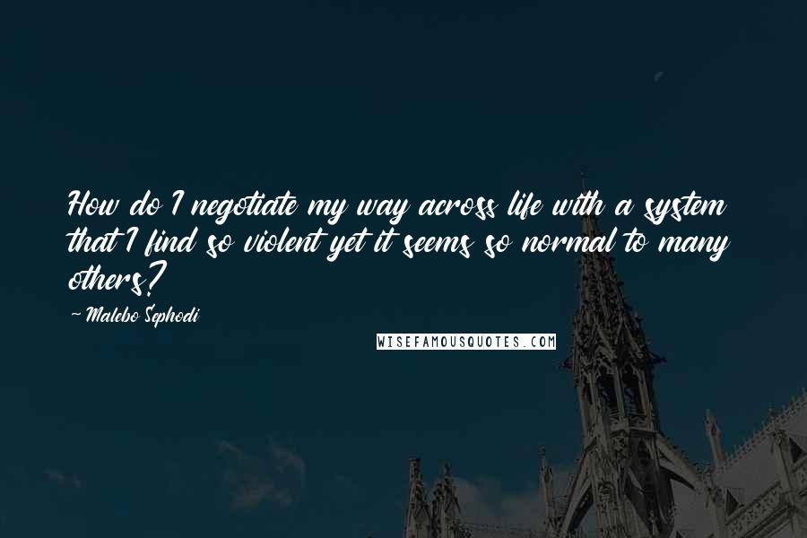 Malebo Sephodi Quotes: How do I negotiate my way across life with a system that I find so violent yet it seems so normal to many others?