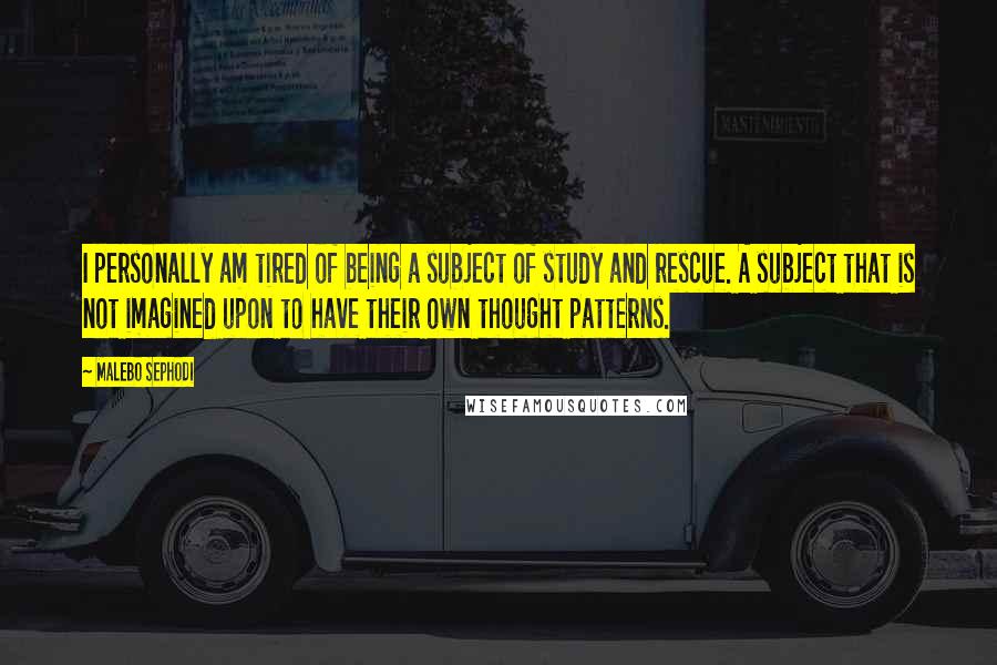 Malebo Sephodi Quotes: I personally am tired of being a subject of study and rescue. A subject that is not imagined upon to have their own thought patterns.