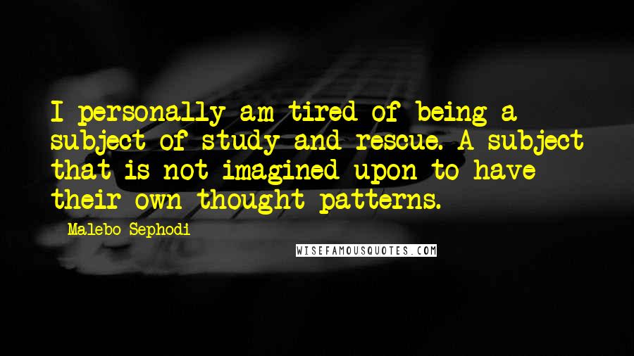 Malebo Sephodi Quotes: I personally am tired of being a subject of study and rescue. A subject that is not imagined upon to have their own thought patterns.