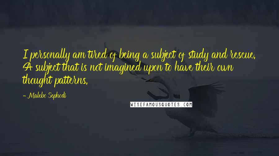 Malebo Sephodi Quotes: I personally am tired of being a subject of study and rescue. A subject that is not imagined upon to have their own thought patterns.