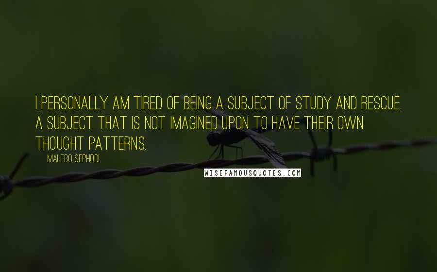 Malebo Sephodi Quotes: I personally am tired of being a subject of study and rescue. A subject that is not imagined upon to have their own thought patterns.