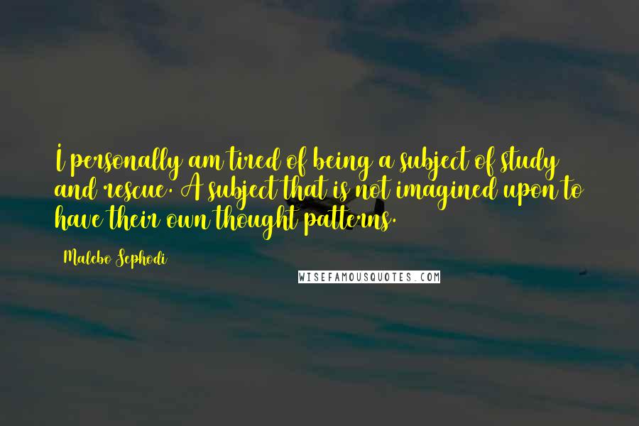 Malebo Sephodi Quotes: I personally am tired of being a subject of study and rescue. A subject that is not imagined upon to have their own thought patterns.