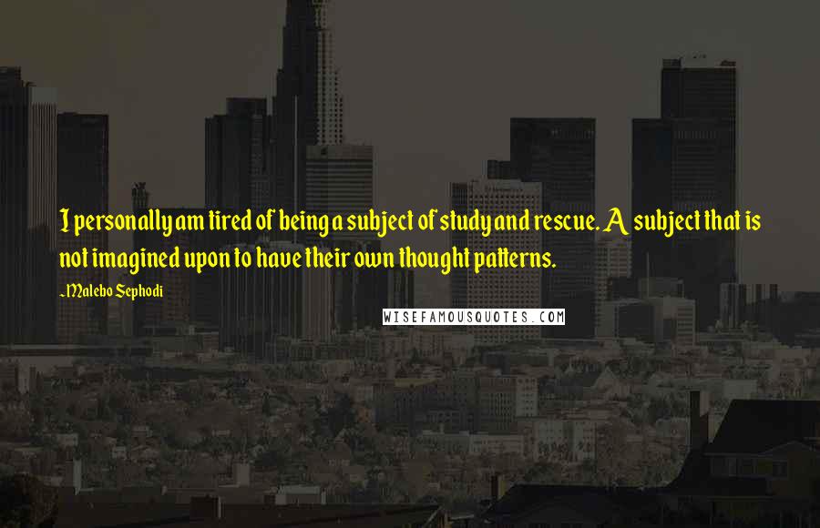 Malebo Sephodi Quotes: I personally am tired of being a subject of study and rescue. A subject that is not imagined upon to have their own thought patterns.