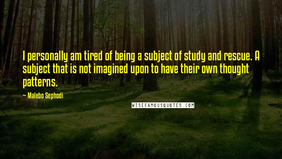 Malebo Sephodi Quotes: I personally am tired of being a subject of study and rescue. A subject that is not imagined upon to have their own thought patterns.