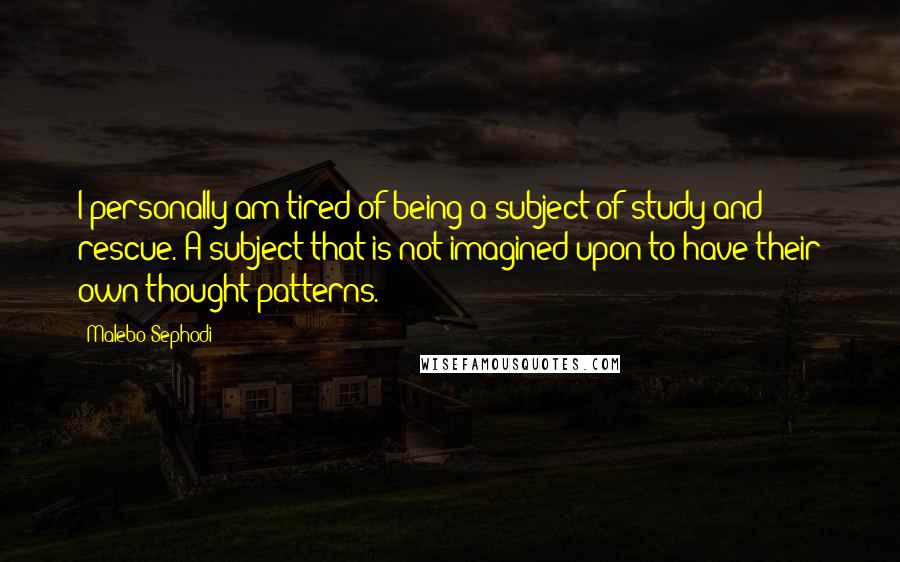 Malebo Sephodi Quotes: I personally am tired of being a subject of study and rescue. A subject that is not imagined upon to have their own thought patterns.