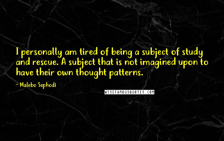 Malebo Sephodi Quotes: I personally am tired of being a subject of study and rescue. A subject that is not imagined upon to have their own thought patterns.