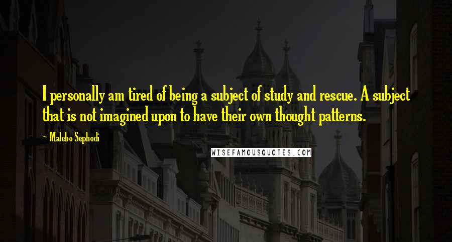 Malebo Sephodi Quotes: I personally am tired of being a subject of study and rescue. A subject that is not imagined upon to have their own thought patterns.