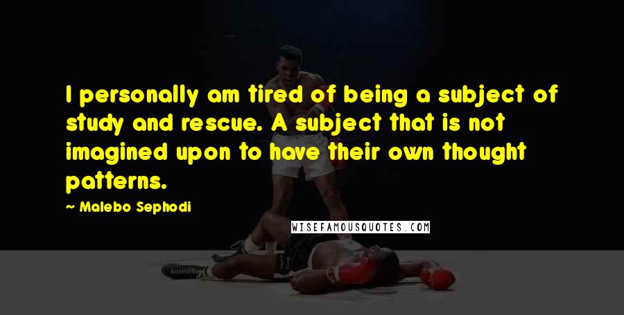 Malebo Sephodi Quotes: I personally am tired of being a subject of study and rescue. A subject that is not imagined upon to have their own thought patterns.