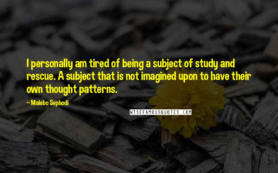 Malebo Sephodi Quotes: I personally am tired of being a subject of study and rescue. A subject that is not imagined upon to have their own thought patterns.