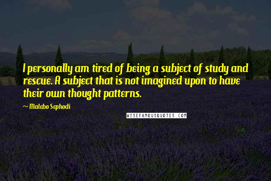 Malebo Sephodi Quotes: I personally am tired of being a subject of study and rescue. A subject that is not imagined upon to have their own thought patterns.