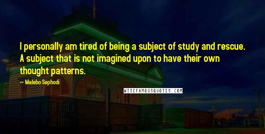 Malebo Sephodi Quotes: I personally am tired of being a subject of study and rescue. A subject that is not imagined upon to have their own thought patterns.