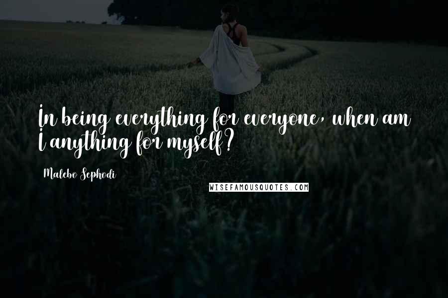 Malebo Sephodi Quotes: In being everything for everyone, when am I anything for myself?